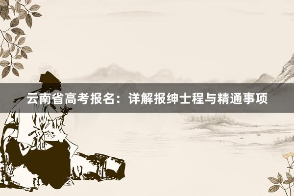 云南省高考报名：详解报绅士程与精通事项